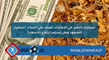 سبائك الذهب في الإمارات: تعرف على أسباب استمرار الصعود وهل يستمر ارتفاع الأسعار؟